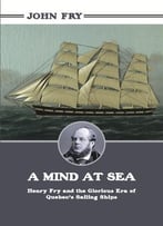 A Mind At Sea: Henry Fry And The Glorious Era Of Quebec’S Sailing Ships