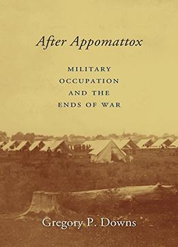After Appomattox: Military Occupation And The Ends Of War