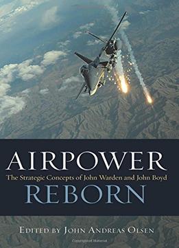 Airpower Reborn: The Strategic Concepts Of John Warden And John Boyd