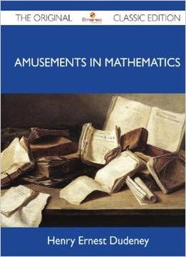 Amusements In Mathematics – The Original Classic Edition By Henry Ernest Dudeney