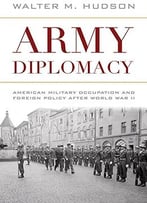 Army Diplomacy: American Military Occupation And Foreign Policy After World War Ii