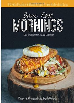 Bare Root Mornings: 50 Paleo Breakfast & Brunch Recipes For The Modern Food Lover