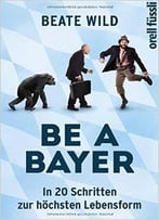 Be A Bayer: In 20 Schritten Zur Höchsten Lebensform