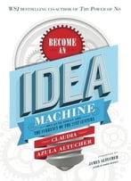 Become An Idea Machine: Because Ideas Are The Currency Of The 21st Century