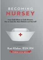 Becoming Nursey: From Code Blues To Code Browns, How To Care For Your Patients And Yourself