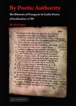 By Poetic Authority: The Rhetoric Of Panegyric In Gaelic Poetry Of Scotland To C.1700