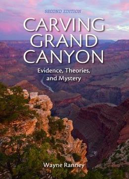Carving Grand Canyon: Evidence, Theories, And Mystery (2Nd Edition)