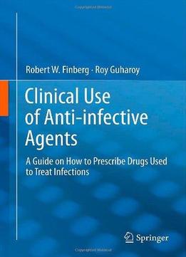 Clinical Use Of Anti-Infective Agents: A Guide On How To Prescribe Drugs Used To Treat Infections