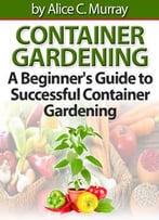 Container Gardening: A Beginner’S Guide To Successful Container Gardening