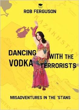 Dancing With The Vodka Terrorists: Misadventures In The ‘Stans
