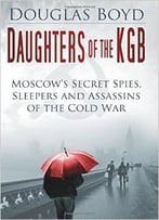Daughters Of The Kgb: Moscow’S Secret Spies, Sleepers And Assassins Of The Cold War
