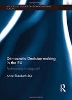 Democratic Decision-Making In The Eu: Technocracy In Disguise? (Routledge Studies On Democratising Europe)