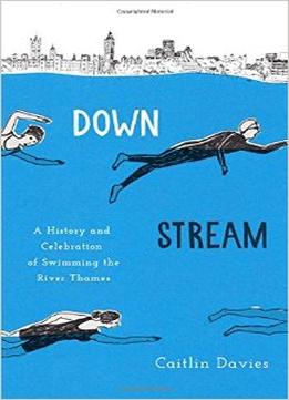 Downstream: A History And Celebration Of Swimming The River Thames