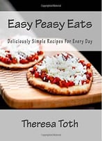 Easy Peasy Eats: Deliciously Simple Recipes For Every Day