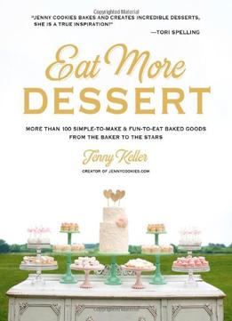 Eat More Dessert: More Than 100 Simple-To-Make & Fun-To-Eat Baked Goods From The Baker To The Stars