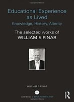 Educational Experience As Lived: Knowledge, History, Alterity: The Selected Works Of William F. Pinar