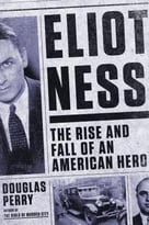 Eliot Ness: The Rise And Fall Of An American Hero