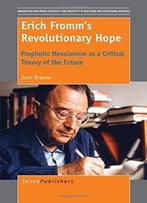 Erich Fromm’S Revolutionary Hope: Prophetic Messianism As A Critical Theory Of The Future