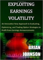 Exploiting Earnings Volatility: An Innovative New Approach To Evaluating, Optimizing, And Trading Option Strategies