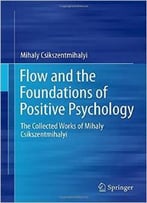 Flow And The Foundations Of Positive Psychology: The Collected Works Of Mihaly Csikszentmihalyi