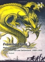 Framing China: Media Images And Political Debates In Britain, The Usa And Switzerland, 1900-1950