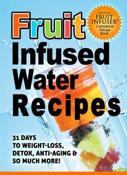 Fruit Infused Water Recipes: 31 Days To Weight-Loss, Detox, Anti-Aging & So Much More!