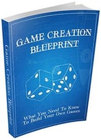 Game Creation Blueprint: What You Need To Know To Build Your Own Games