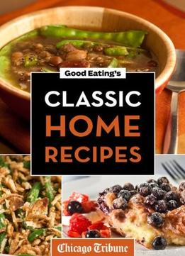 Good Eating’S Classic Home Recipes: Traditional Comfort Foods And Heirloom Family Recipes For Every Occasion