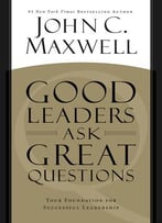 Good Leaders Ask Great Questions: Your Foundation For Successful Leadership
