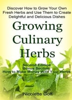 Growing Culinary Herbs: Discover How To Grow Your Own Fresh Herbs And Use Them To Create Delightful And Delicious Dishes