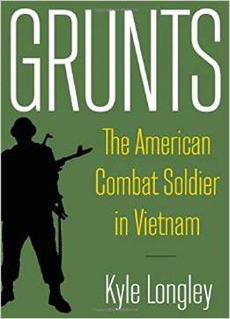 Grunts: The American Combat Soldier In Vietnam By Kyle Longley
