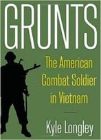 Grunts: The American Combat Soldier In Vietnam By Kyle Longley