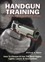 Handgun Training For Personal Protection: How To Choose And Use The Best Sights, Lights, Lasers And Ammunition