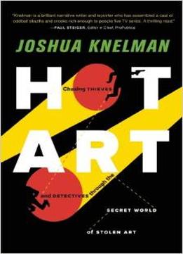 Hot Art: Chasing Thieves And Detectives Through The Secret World Of Stolen Art By Joshua Knelman