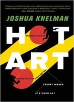 Hot Art: Chasing Thieves And Detectives Through The Secret World Of Stolen Art By Joshua Knelman