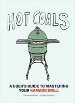Hot Coals: A User’S Guide To Mastering Your Kamado Grill