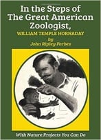 In The Steps Of The Great American Zoologist, William Temple Hornaday