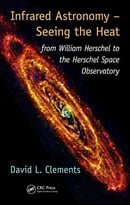 Infrared Astronomy – Seeing The Heat: From William Herschel To The Herschel Space Observatory