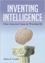 Inventing Intelligence: How America Came To Worship Iq