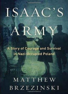 Isaac’S Army: A Story Of Courage And Survival In Nazi-Occupied Poland