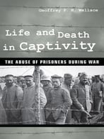 Life And Death In Captivity: The Abuse Of Prisoners During War