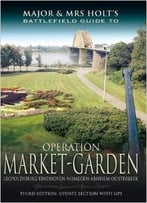 Major And Mrs Holt’S Battlefield Guide To Operation Market Garden: Leopoldsburg-Eindhoven-Nijmegen-Arnhem-Oosterbeek