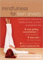 Mindfulness For Teen Anxiety: A Workbook For Overcoming Anxiety At Home, At School, And Everywhere Else