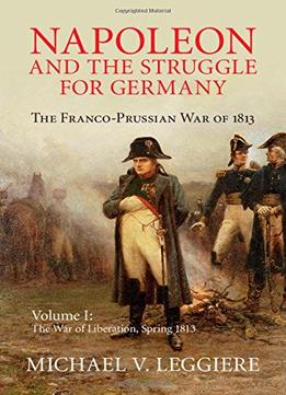 Napoleon And The Struggle For Germany: The Franco-Prussian War Of 1813 (Volume 1)