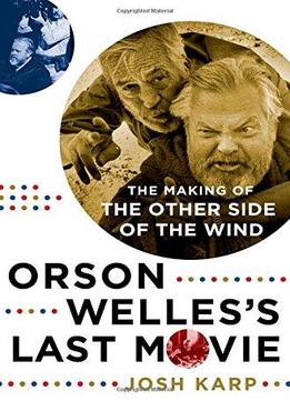 Orson Welles’S Last Movie: The Making Of The Other Side Of The Wind