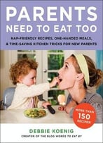 Parents Need To Eat Too: Nap-Friendly Recipes, One-Handed Meals, And Time-Saving Kitchen Tricks For New Parents