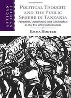 Political Thought And The Public Sphere In Tanzania: Freedom, Democracy And Citizenship In The Era Of Decolonization