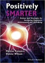Positively Smarter: Science And Strategies For Increasing Happiness, Achievement, And Well-Being