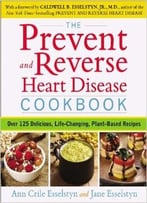 Prevent And Reverse Heart Disease Cookbook: Over 125 Delicious, Life-Changing, Plant-Based Recipes