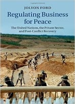 Regulating Business For Peace: The United Nations, The Private Sector, And Post-Conflict Recovery